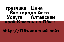 грузчики › Цена ­ 200 - Все города Авто » Услуги   . Алтайский край,Камень-на-Оби г.